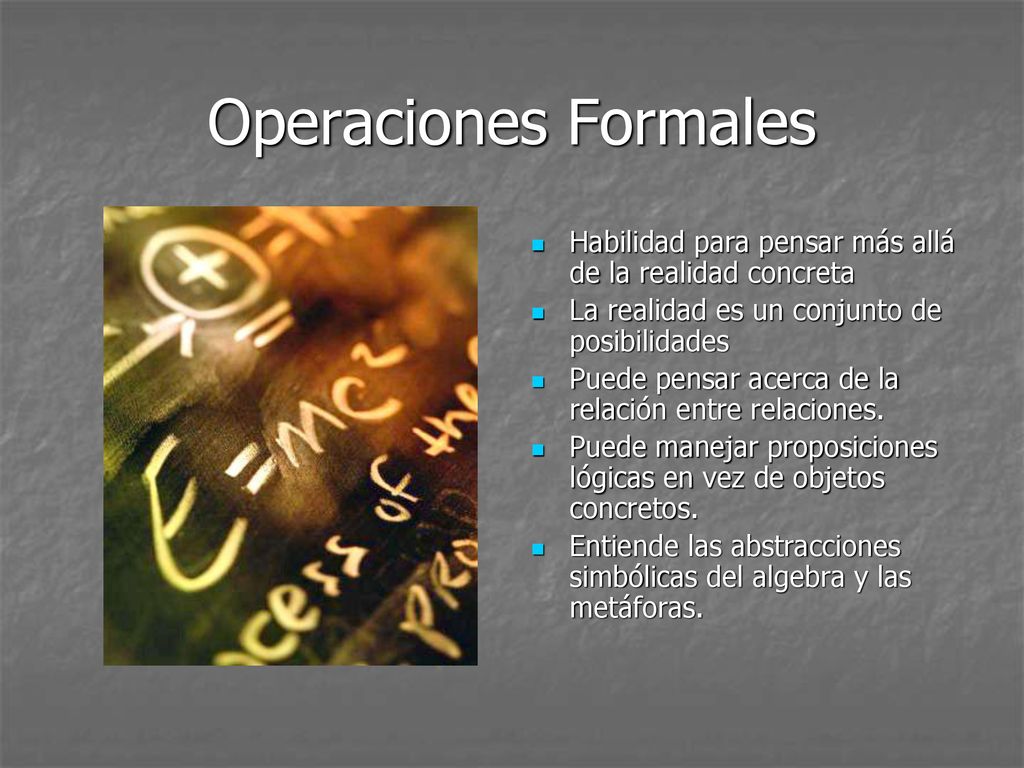 Operaciones Formales Habilidad para pensar más allá de la realidad concreta. La realidad es un conjunto de posibilidades.