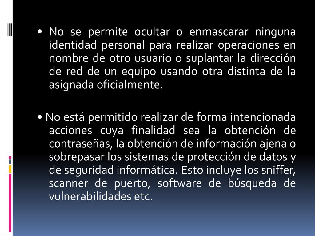 • No se permite ocultar o enmascarar ninguna identidad personal para realizar operaciones en nombre de otro usuario o suplantar la dirección de red de un equipo usando otra distinta de la asignada oficialmente.
