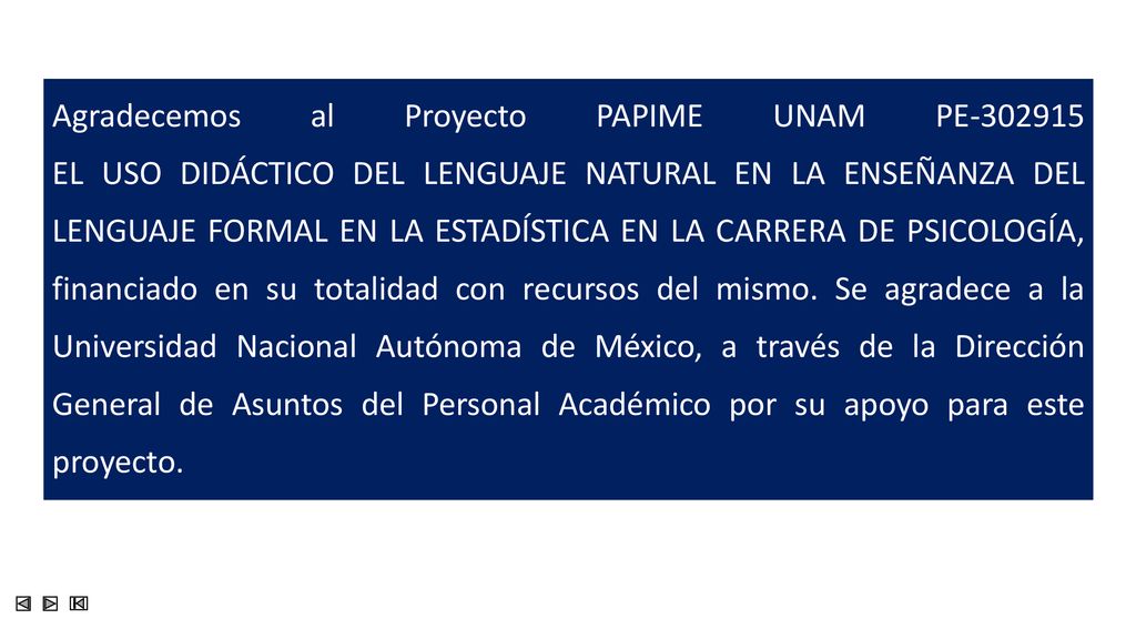 Agradecemos al Proyecto PAPIME UNAM PE EL USO DIDÁCTICO DEL LENGUAJE NATURAL EN LA ENSEÑANZA DEL LENGUAJE FORMAL EN LA ESTADÍSTICA EN LA CARRERA DE PSICOLOGÍA, financiado en su totalidad con recursos del mismo.