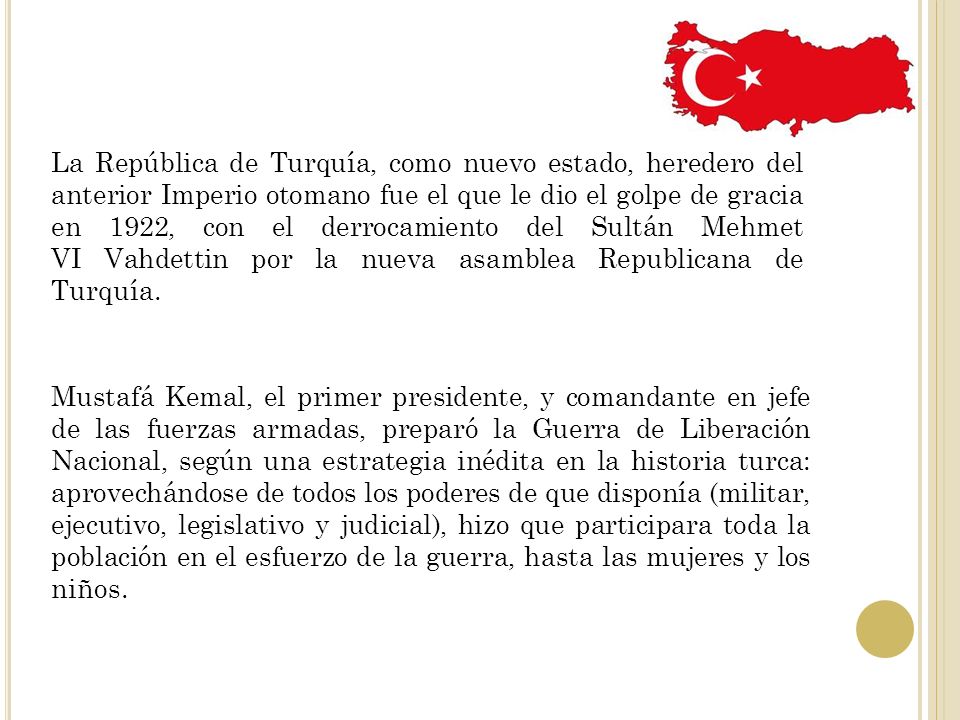 La República de Turquía, como nuevo estado, heredero del anterior Imperio otomano fue el que le dio el golpe de gracia en 1922, con el derrocamiento del Sultán Mehmet VI Vahdettin por la nueva asamblea Republicana de Turquía.