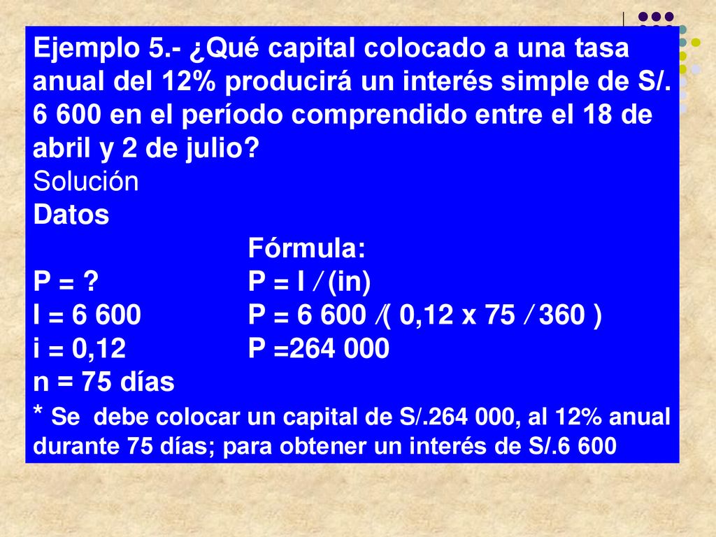 Ejemplo 5.‑ ¿Qué capital colocado a una tasa anual del 12% producirá un interés simple de S/ en el período comprendido entre el 18 de abril y 2 de julio
