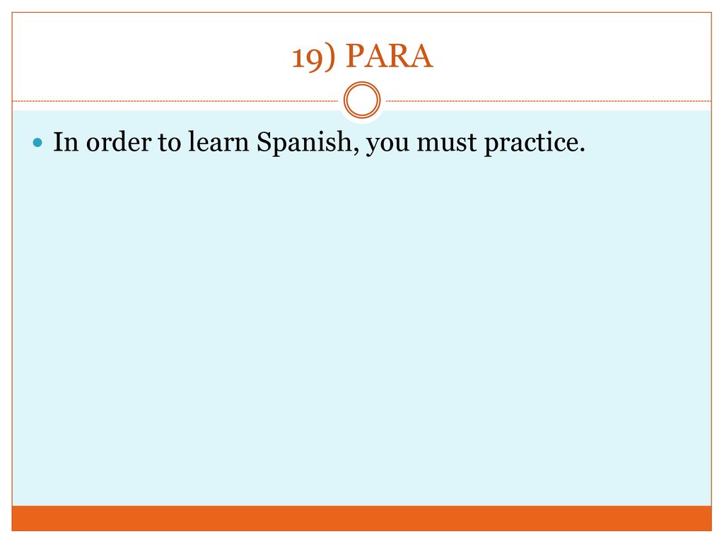 19) PARA In order to learn Spanish, you must practice.