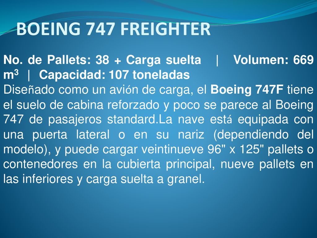 BOEING 747 FREIGHTER No. de Pallets: 38 + Carga suelta | Volumen: 669 m3 | Capacidad: 107 toneladas.