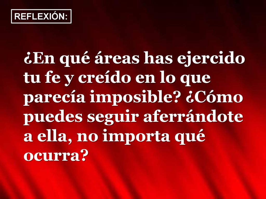 REFLEXIÓN: ¿En qué áreas has ejercido tu fe y creído en lo que parecía imposible.