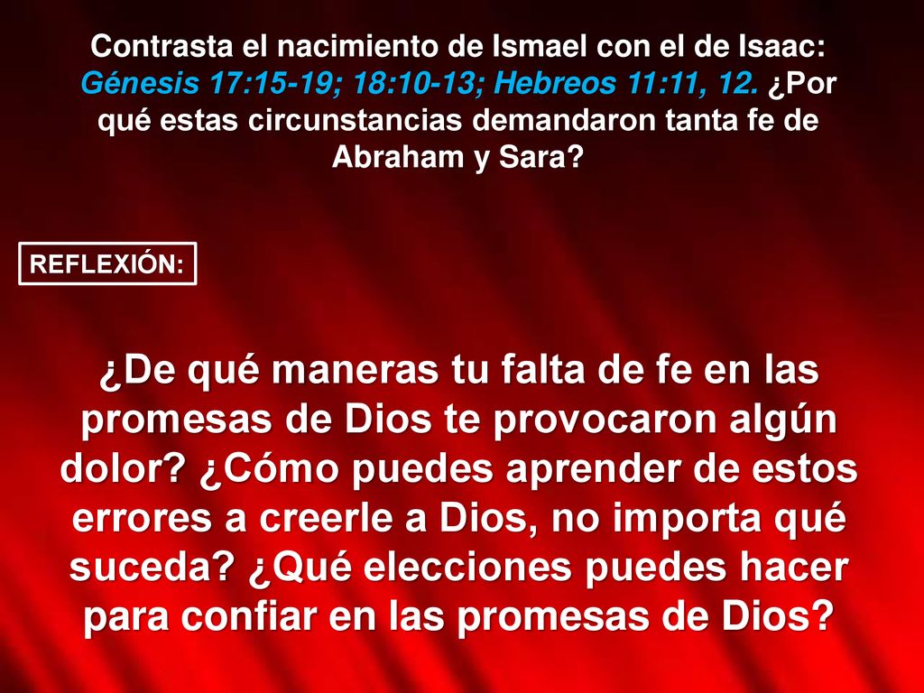Contrasta el nacimiento de Ismael con el de Isaac: Génesis 17:15-19; 18:10-13; Hebreos 11:11, 12. ¿Por qué estas circunstancias demandaron tanta fe de Abraham y Sara