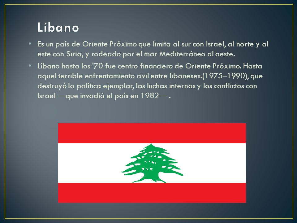 Líbano Es un país de Oriente Próximo que limita al sur con Israel, al norte y al este con Siria, y rodeado por el mar Mediterráneo al oeste.
