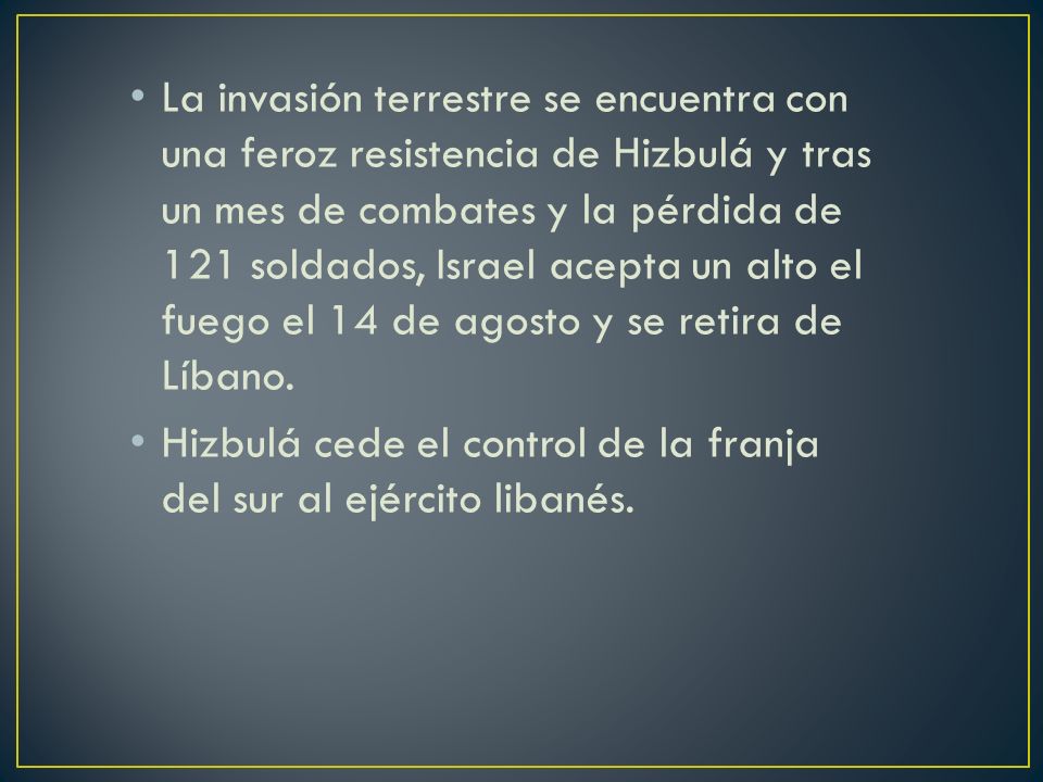 La invasión terrestre se encuentra con una feroz resistencia de Hizbulá y tras un mes de combates y la pérdida de 121 soldados, Israel acepta un alto el fuego el 14 de agosto y se retira de Líbano.