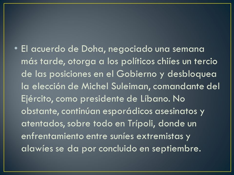 El acuerdo de Doha, negociado una semana más tarde, otorga a los políticos chiíes un tercio de las posiciones en el Gobierno y desbloquea la elección de Michel Suleiman, comandante del Ejército, como presidente de Líbano.
