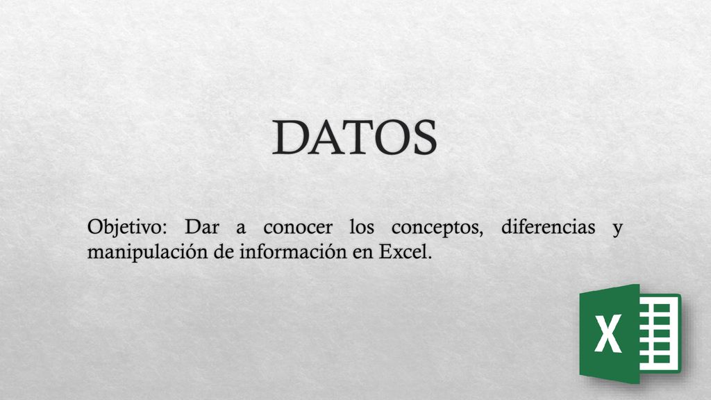DATOS Objetivo: Dar a conocer los conceptos, diferencias y manipulación de información en Excel.