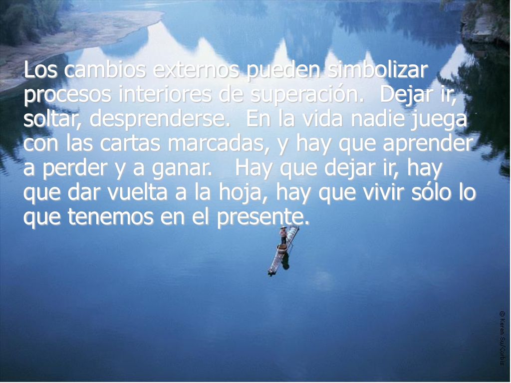 Los cambios externos pueden simbolizar procesos interiores de superación. Dejar ir, soltar, desprenderse. En la vida nadie juega con las cartas marcadas, y hay que aprender a perder y a ganar. Hay que dejar ir, hay que dar vuelta a la hoja, hay que vivir sólo lo que tenemos en el presente.