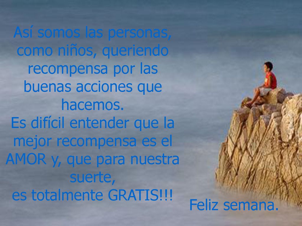 Así somos las personas, como niños, queriendo recompensa por las buenas acciones que hacemos. Es difícil entender que la mejor recompensa es el AMOR y, que para nuestra suerte, es totalmente GRATIS!!!