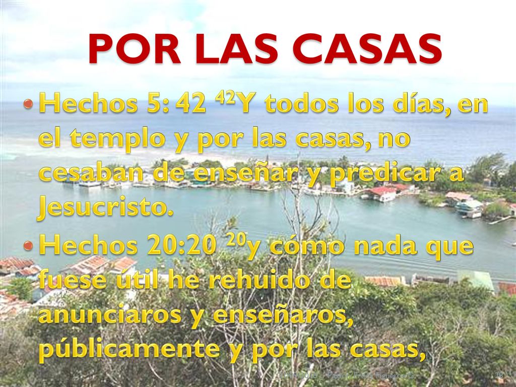 POR LAS CASAS Hechos 5: 42 42Y todos los días, en el templo y por las casas, no cesaban de enseñar y predicar a Jesucristo.