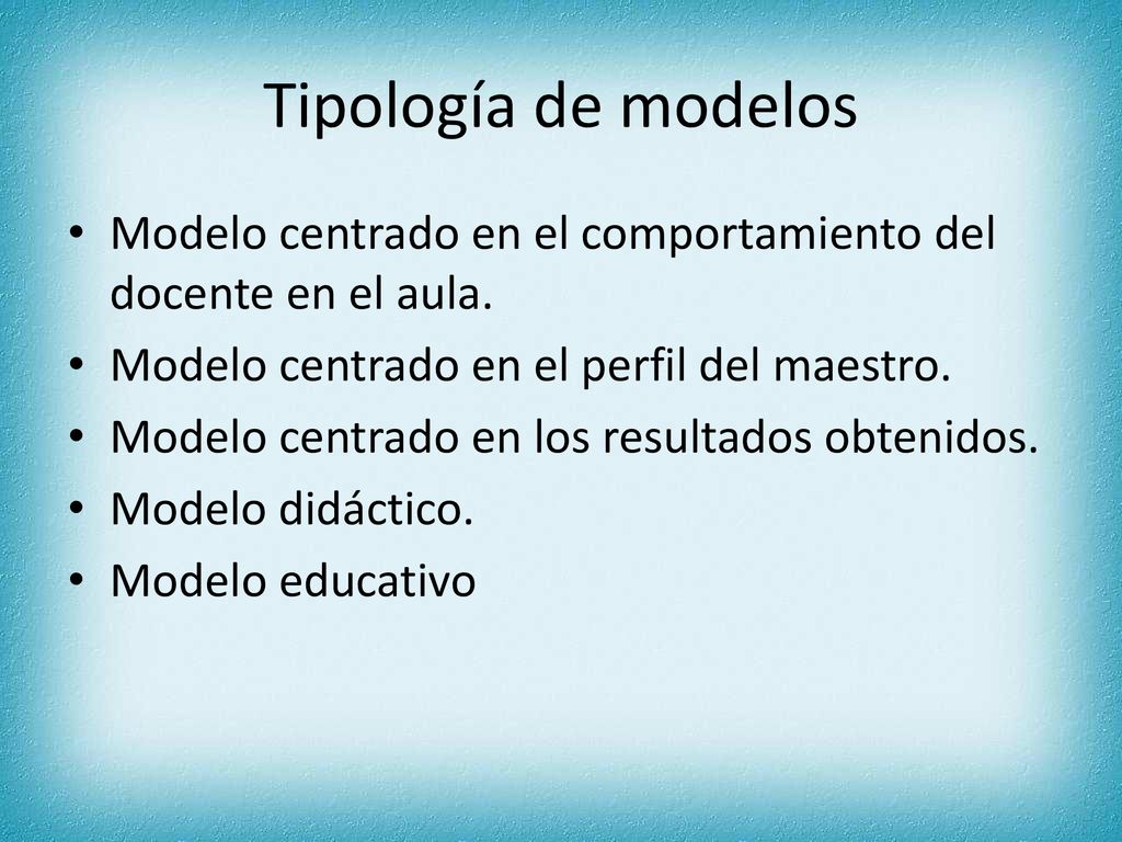 Tipología de modelos Modelo centrado en el comportamiento del docente en el aula. Modelo centrado en el perfil del maestro.