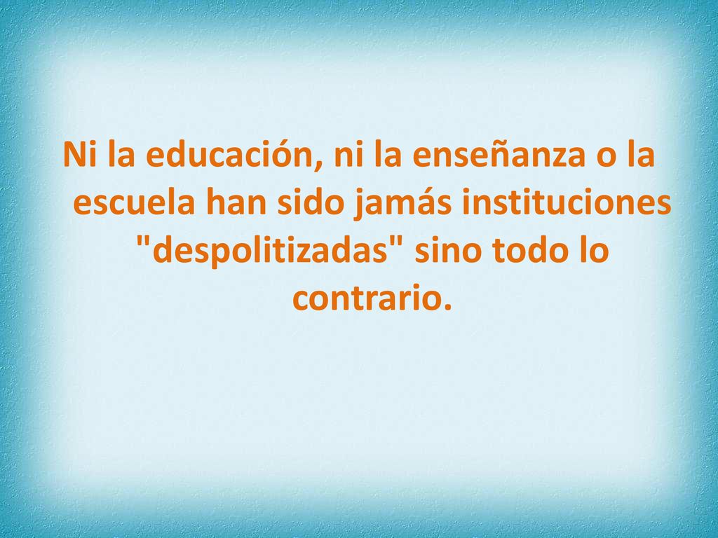 Ni la educación, ni la enseñanza o la escuela han sido jamás instituciones despolitizadas sino todo lo contrario.