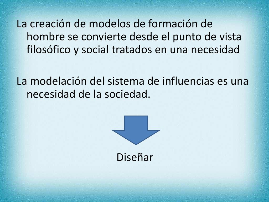 La creación de modelos de formación de hombre se convierte desde el punto de vista filosófico y social tratados en una necesidad La modelación del sistema de influencias es una necesidad de la sociedad.