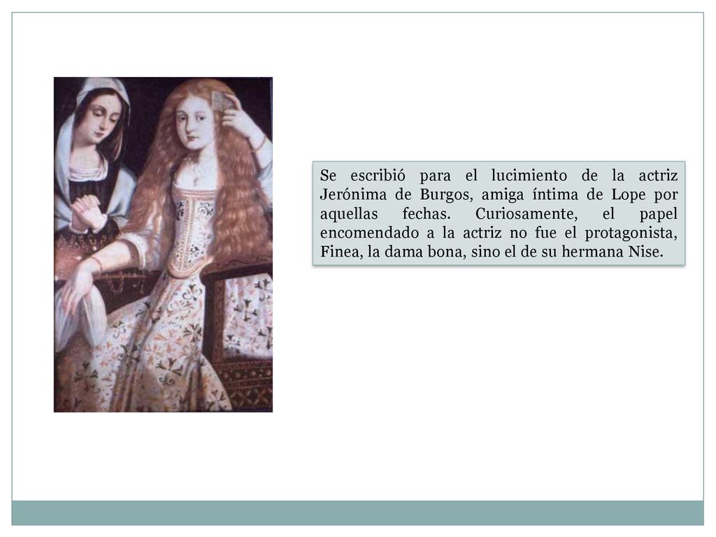 Se escribió para el lucimiento de la actriz Jerónima de Burgos, amiga íntima de Lope por aquellas fechas.