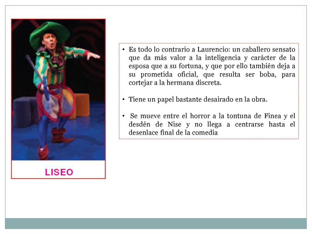 Es todo lo contrario a Laurencio: un caballero sensato que da más valor a la inteligencia y carácter de la esposa que a su fortuna, y que por ello también deja a su prometida oficial, que resulta ser boba, para cortejar a la hermana discreta.
