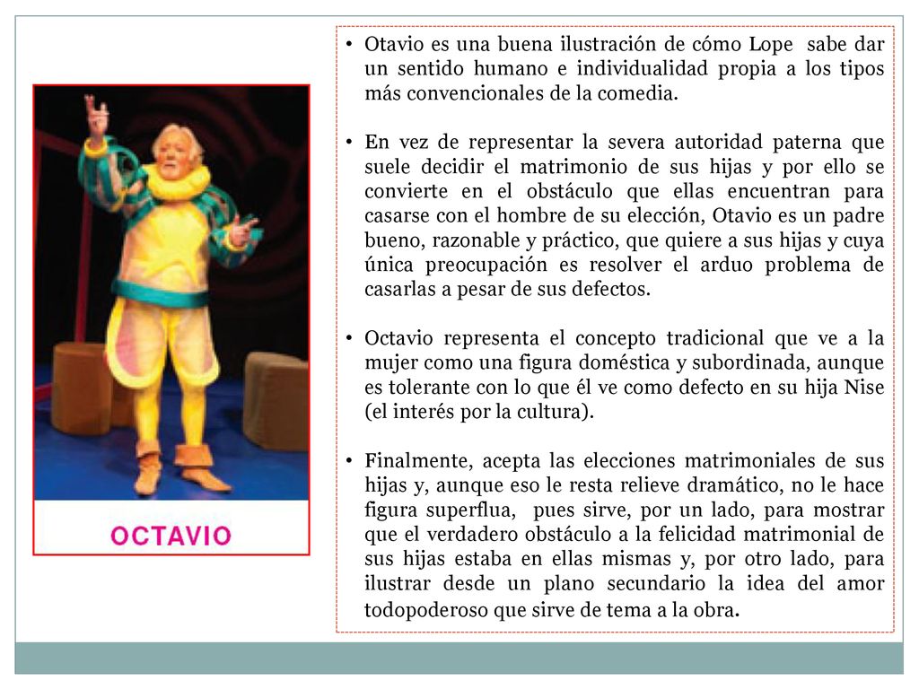 Otavio es una buena ilustración de cómo Lope sabe dar un sentido humano e individualidad propia a los tipos más convencionales de la comedia.