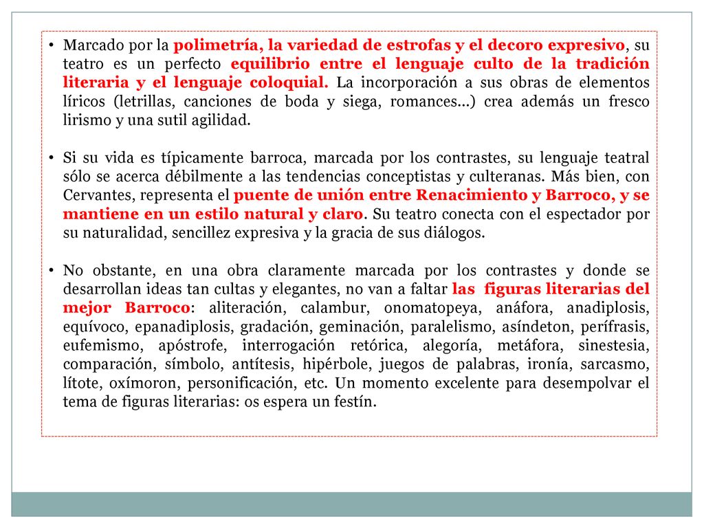 Marcado por la polimetría, la variedad de estrofas y el decoro expresivo, su teatro es un perfecto equilibrio entre el lenguaje culto de la tradición literaria y el lenguaje coloquial. La incorporación a sus obras de elementos líricos (letrillas, canciones de boda y siega, romances…) crea además un fresco lirismo y una sutil agilidad.