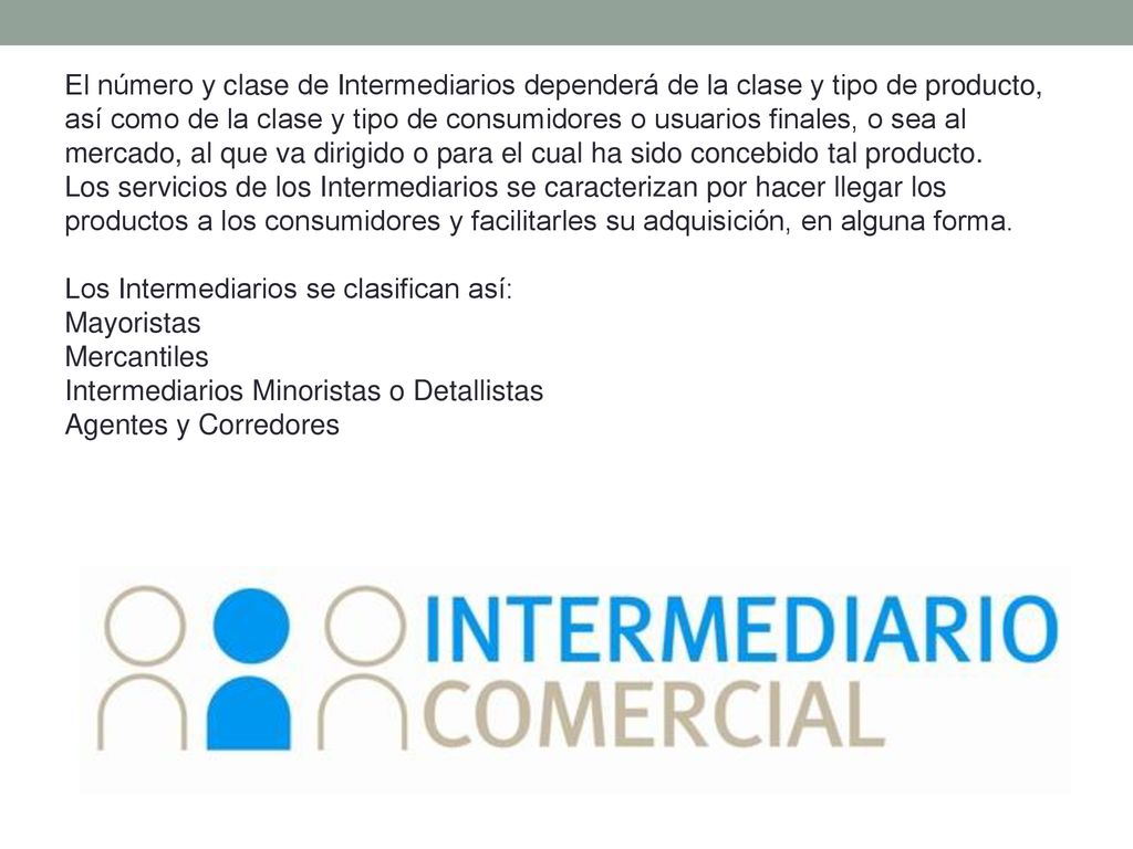 El número y clase de Intermediarios dependerá de la clase y tipo de producto, así como de la clase y tipo de consumidores o usuarios finales, o sea al mercado, al que va dirigido o para el cual ha sido concebido tal producto.