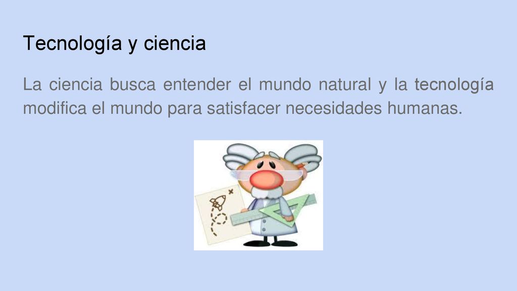 Tecnología y ciencia La ciencia busca entender el mundo natural y la tecnología modifica el mundo para satisfacer necesidades humanas.