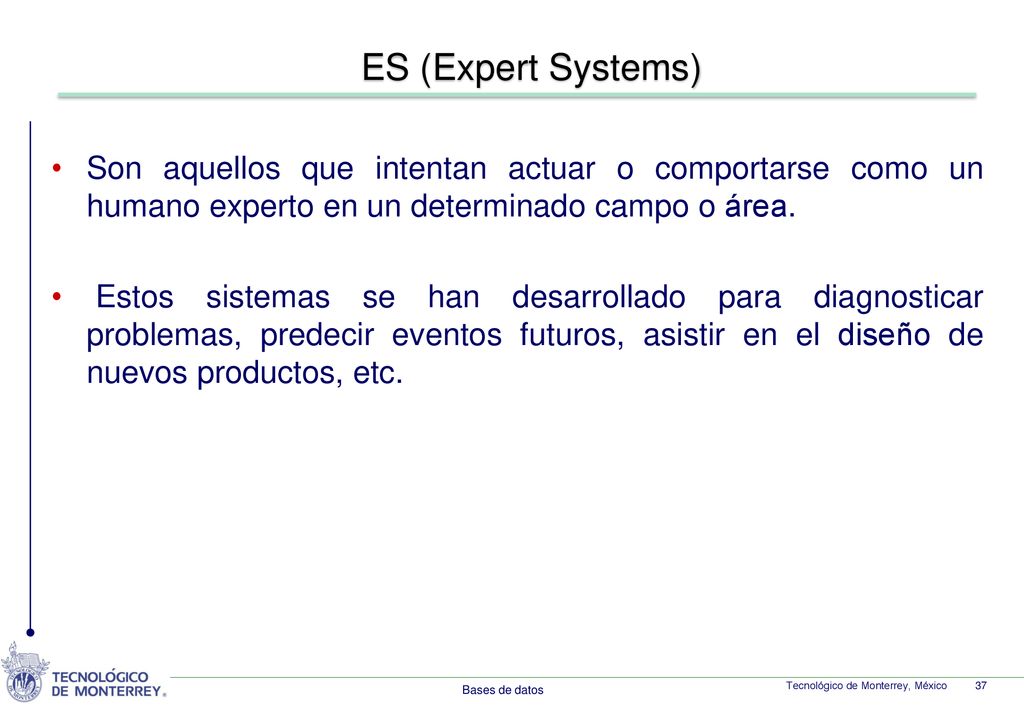 ES (Expert Systems) Son aquellos que intentan actuar o comportarse como un humano experto en un determinado campo o área.