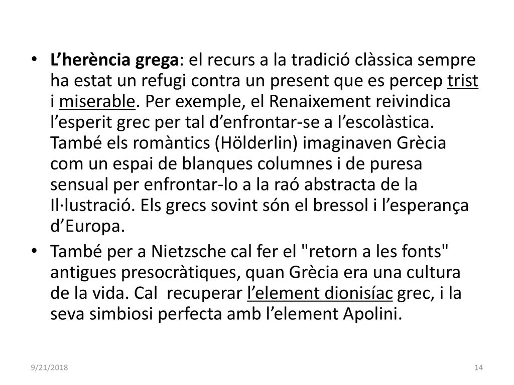 L’herència grega: el recurs a la tradició clàssica sempre ha estat un refugi contra un present que es percep trist i miserable. Per exemple, el Renaixement reivindica l’esperit grec per tal d’enfrontar-se a l’escolàstica. També els romàntics (Hölderlin) imaginaven Grècia com un espai de blanques columnes i de puresa sensual per enfrontar-lo a la raó abstracta de la Il·lustració. Els grecs sovint són el bressol i l’esperança d’Europa.