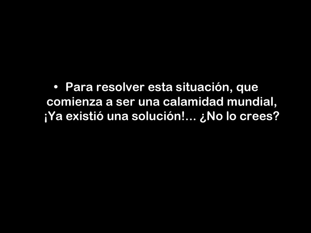 Para resolver esta situación, que comienza a ser una calamidad mundial, ¡Ya existió una solución!...
