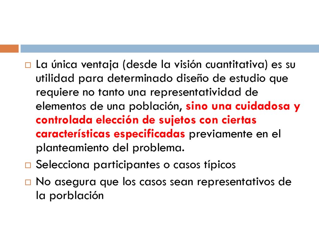 La única ventaja (desde la visión cuantitativa) es su utilidad para determinado diseño de estudio que requiere no tanto una representatividad de elementos de una población, sino una cuidadosa y controlada elección de sujetos con ciertas características especificadas previamente en el planteamiento del problema.