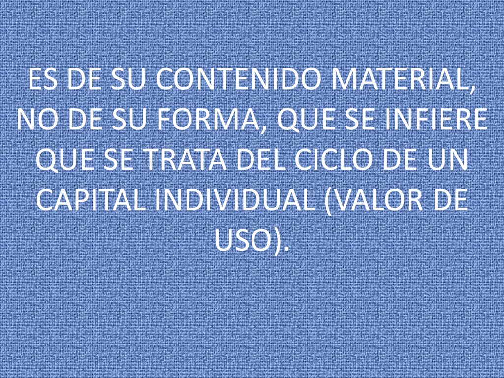 ES DE SU CONTENIDO MATERIAL, NO DE SU FORMA, QUE SE INFIERE QUE SE TRATA DEL CICLO DE UN CAPITAL INDIVIDUAL (VALOR DE USO).