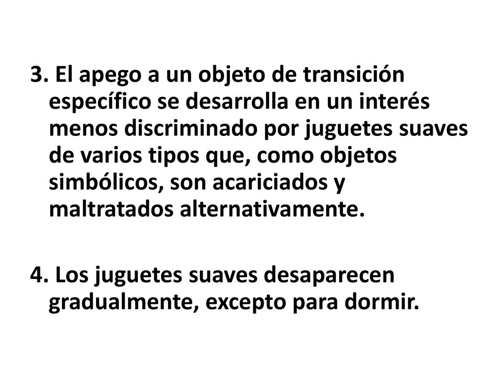 3. El apego a un objeto de transición específico se desarrolla en un interés menos discriminado por juguetes suaves de varios tipos que, como objetos simbólicos, son acariciados y maltratados alternativamente.