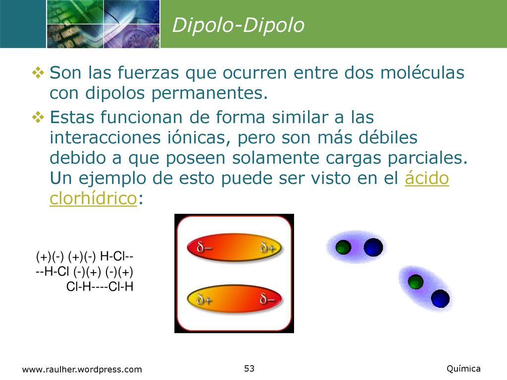 Dipolo-Dipolo Son las fuerzas que ocurren entre dos moléculas con dipolos permanentes.