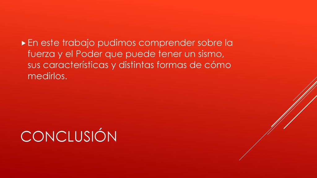 En este trabajo pudimos comprender sobre la fuerza y el Poder que puede tener un sismo, sus características y distintas formas de cómo medirlos.