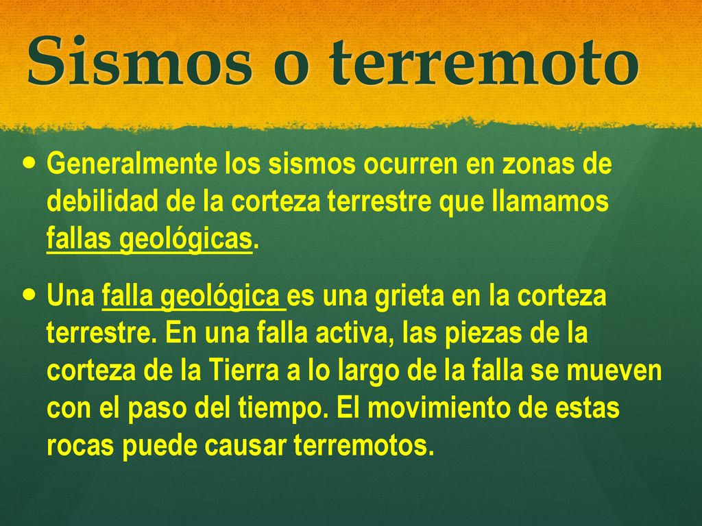 Sismos o terremoto Generalmente los sismos ocurren en zonas de debilidad de la corteza terrestre que llamamos fallas geológicas.