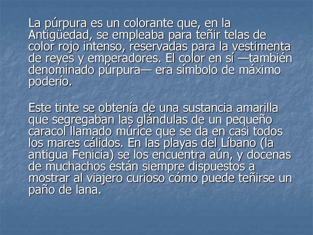 La púrpura es un colorante que, en la Antigüedad, se empleaba para teñir telas de color rojo intenso, reservadas para la vestimenta de reyes y emperadores. El color en sí —también denominado púrpura— era símbolo de máximo poderío.