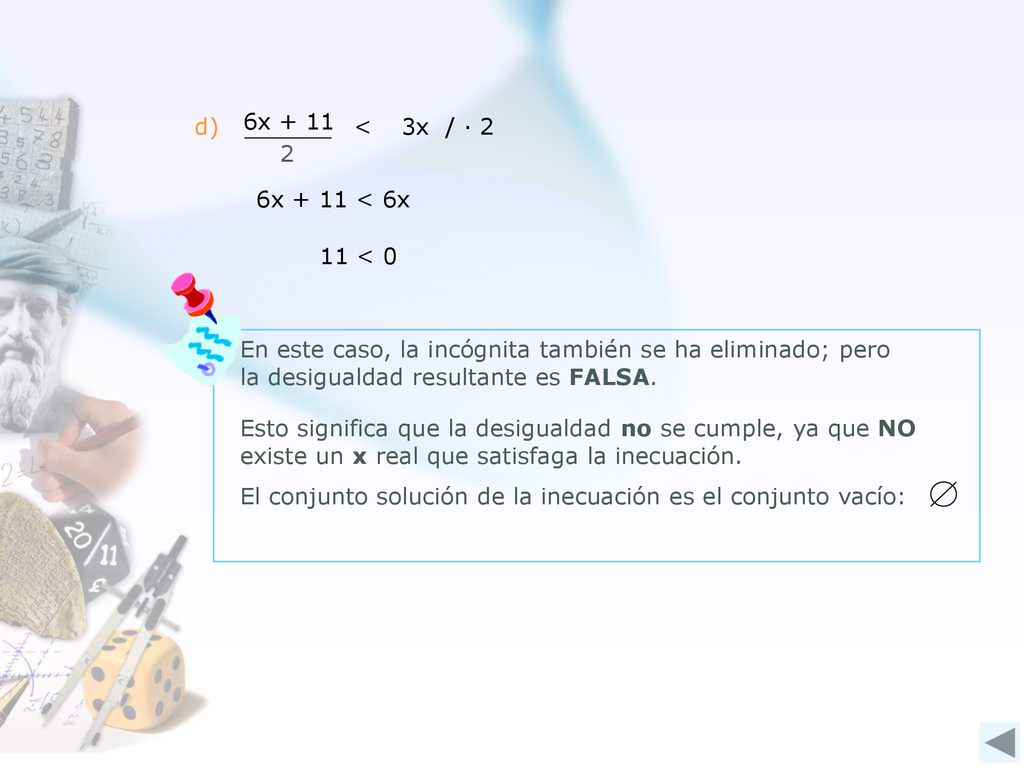 d) 6x < 3x / ∙ 2. 6x + 11 < 6x. 11 < 0. En este caso, la incógnita también se ha eliminado; pero la desigualdad resultante es FALSA.