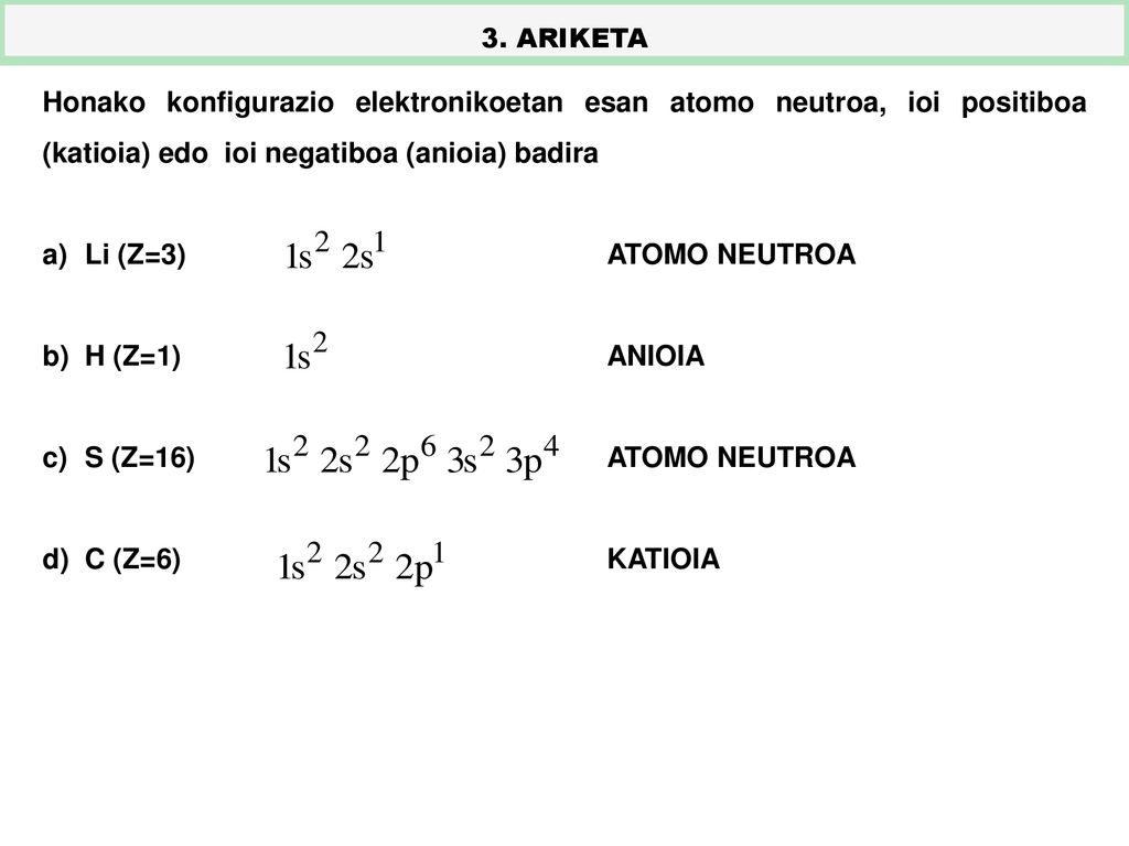 3. ARIKETA Honako konfigurazio elektronikoetan esan atomo neutroa, ioi positiboa (katioia) edo ioi negatiboa (anioia) badira.