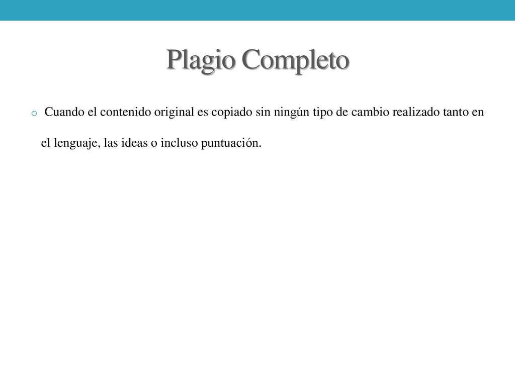 Plagio Completo Cuando el contenido original es copiado sin ningún tipo de cambio realizado tanto en el lenguaje, las ideas o incluso puntuación.