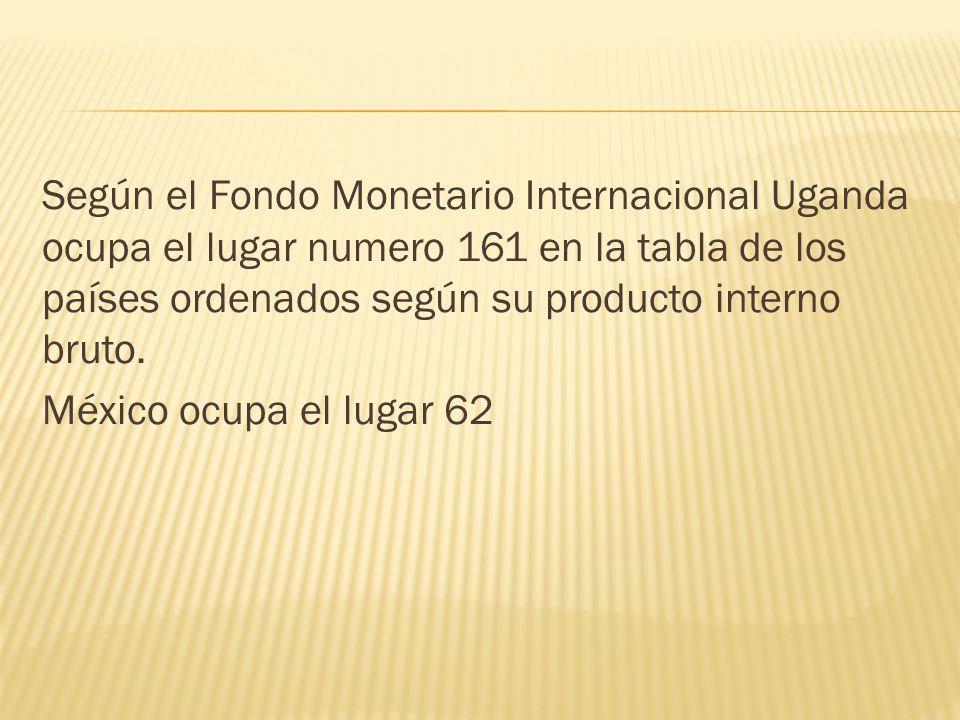 Según el Fondo Monetario Internacional Uganda ocupa el lugar numero 161 en la tabla de los países ordenados según su producto interno bruto.
