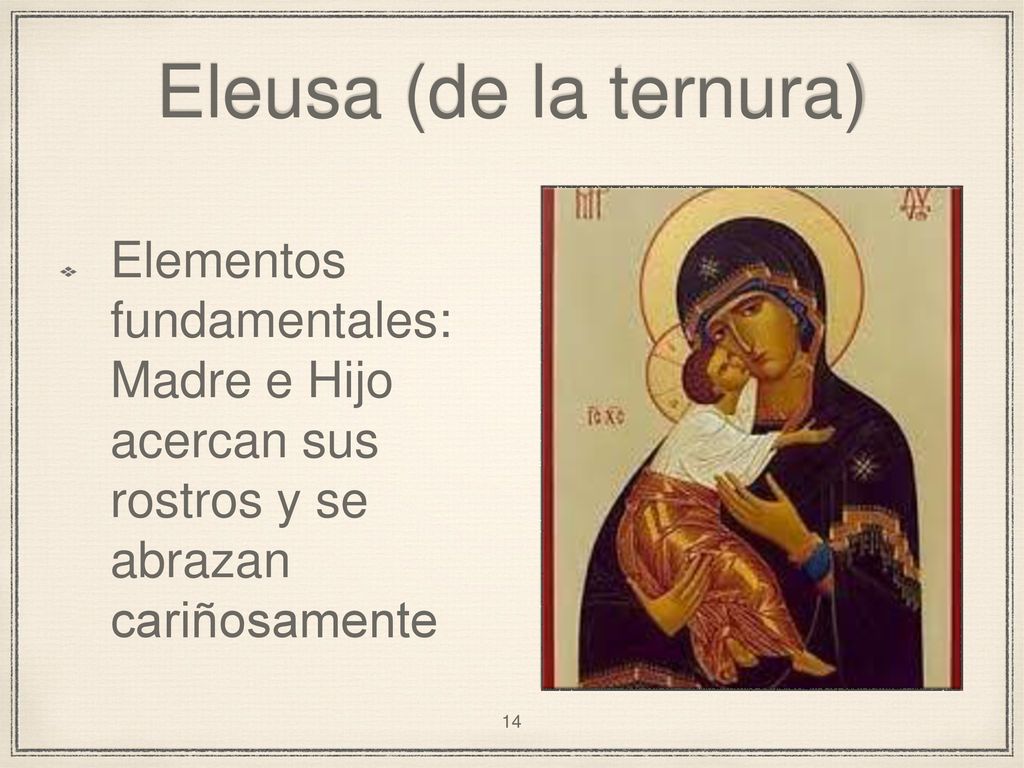 Eleusa (de la ternura) Elementos fundamentales: Madre e Hijo acercan sus rostros y se abrazan cariñosamente.