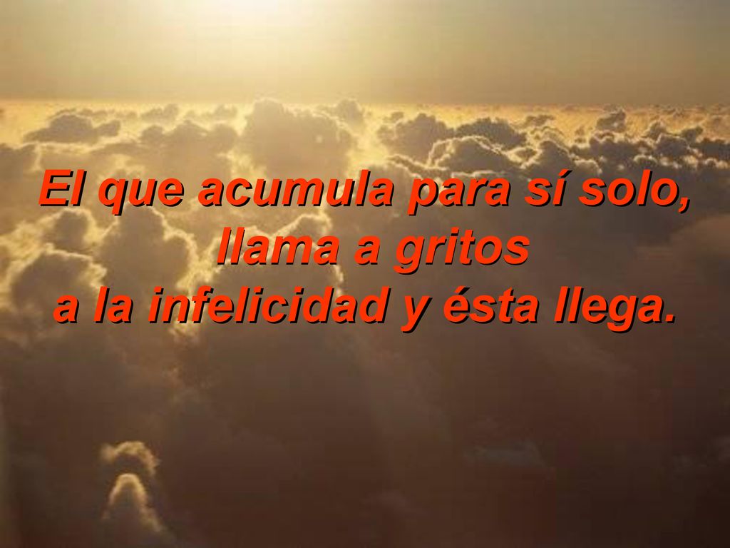 El que acumula para sí solo, a la infelicidad y ésta llega.