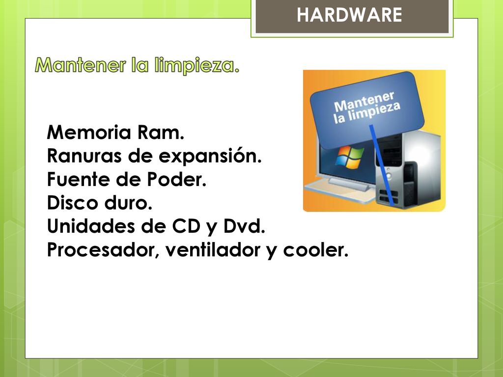 HARDWARE Mantener la limpieza. Memoria Ram. Ranuras de expansión. Fuente de Poder. Disco duro. Unidades de CD y Dvd.
