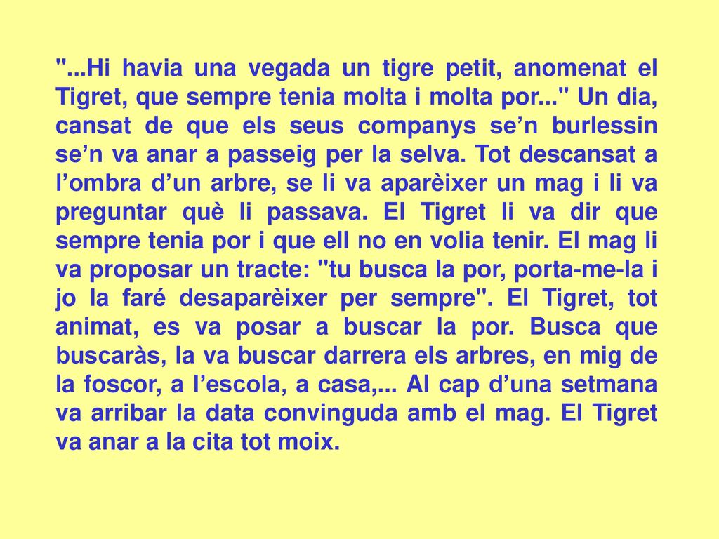 ...Hi havia una vegada un tigre petit, anomenat el Tigret, que sempre tenia molta i molta por... Un dia, cansat de que els seus companys se’n burlessin se’n va anar a passeig per la selva.