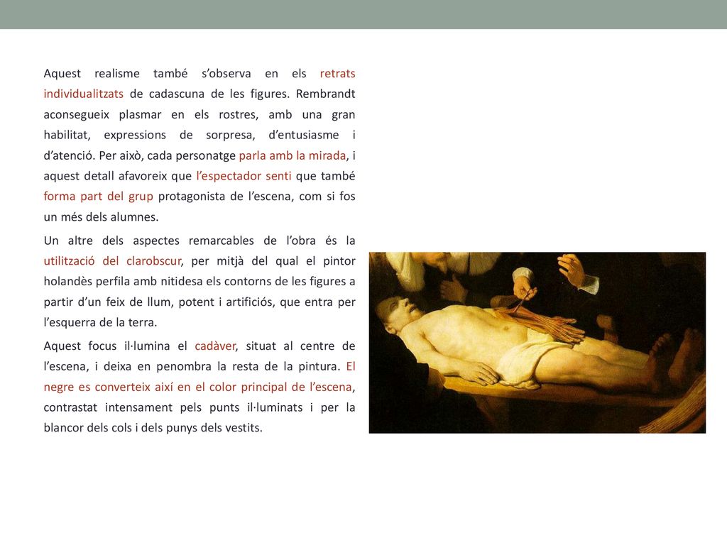 Aquest realisme també s’observa en els retrats individualitzats de cadascuna de les figures. Rembrandt aconsegueix plasmar en els rostres, amb una gran habilitat, expressions de sorpresa, d’entusiasme i d’atenció. Per això, cada personatge parla amb la mirada, i aquest detall afavoreix que l’espectador senti que també forma part del grup protagonista de l’escena, com si fos un més dels alumnes.