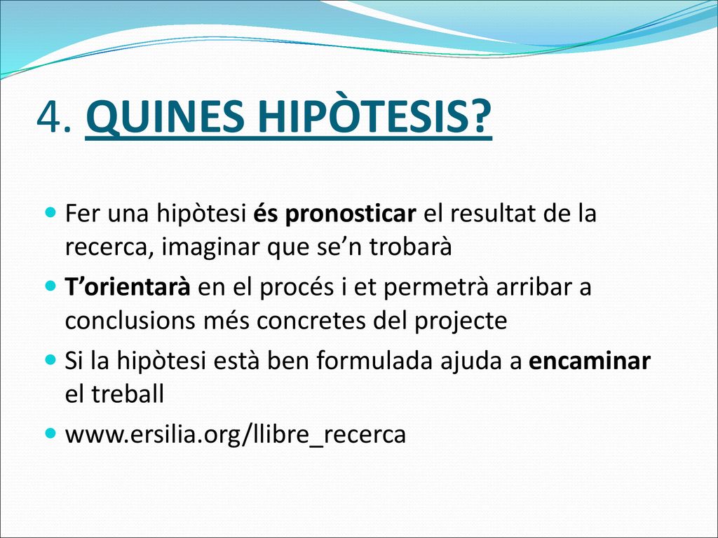 4. QUINES HIPÒTESIS Fer una hipòtesi és pronosticar el resultat de la recerca, imaginar que se’n trobarà.