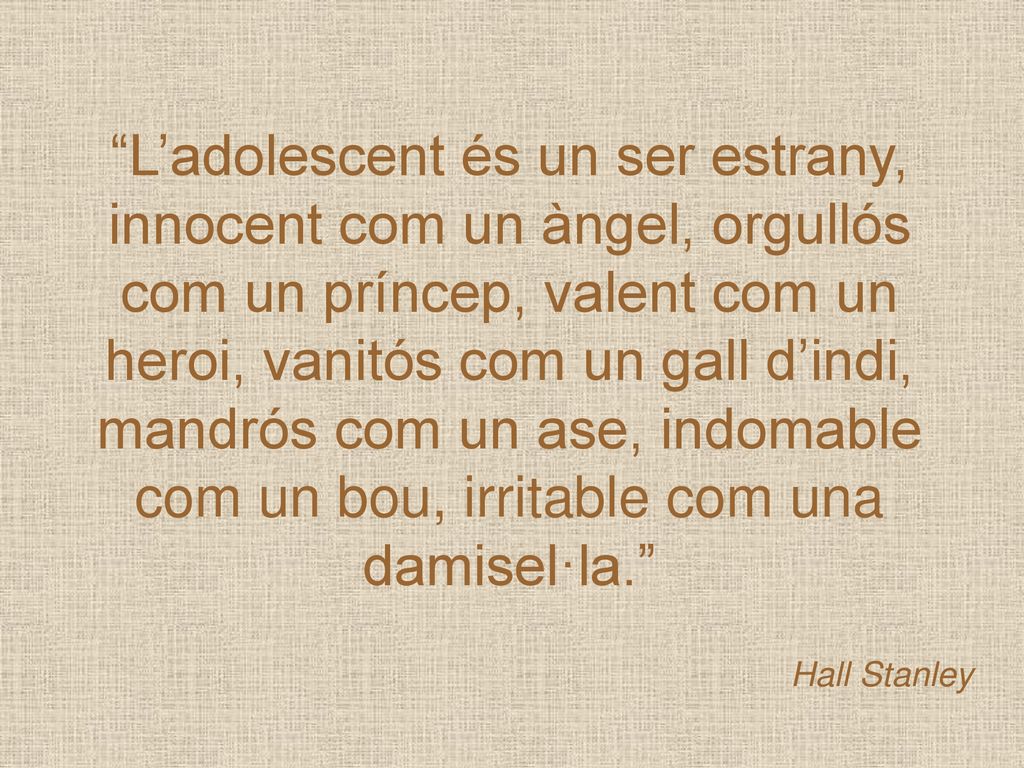 L’adolescent és un ser estrany, innocent com un àngel, orgullós com un príncep, valent com un heroi, vanitós com un gall d’indi, mandrós com un ase, indomable com un bou, irritable com una damisel·la.