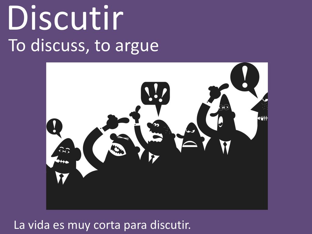 Discutir To discuss, to argue La vida es muy corta para discutir.