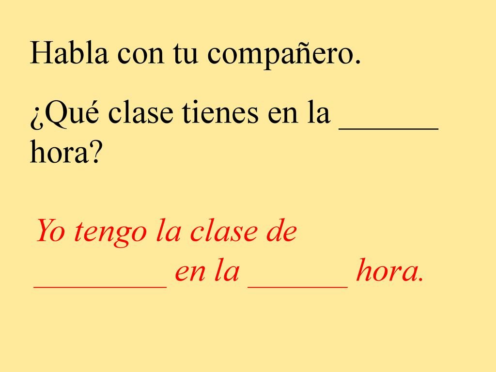 Habla con tu compañero. ¿Qué clase tienes en la ______ hora.