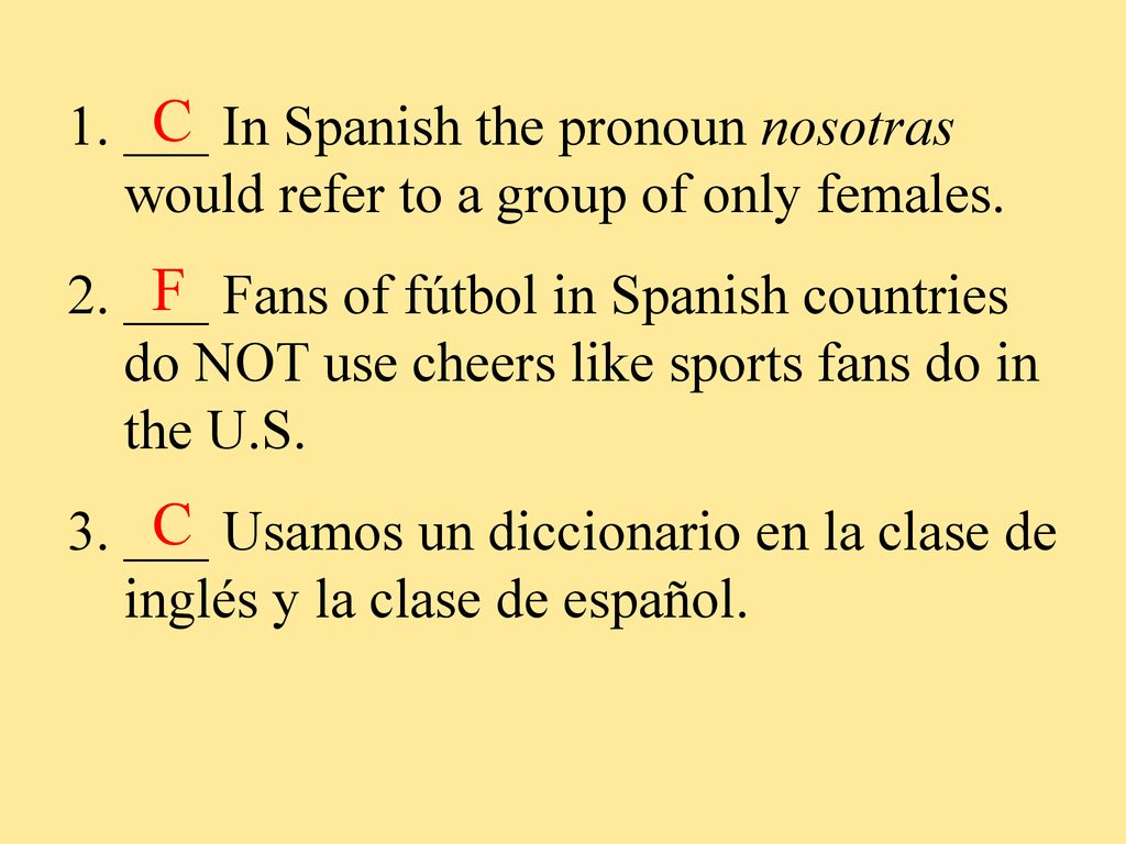 C ___ In Spanish the pronoun nosotras would refer to a group of only females.