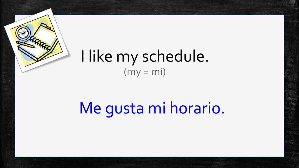 I like my schedule. (my = mi) Me gusta mi horario.